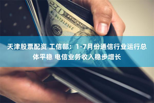 天津股票配资 工信部：1-7月份通信行业运行总体平稳 电信业务收入稳步增长