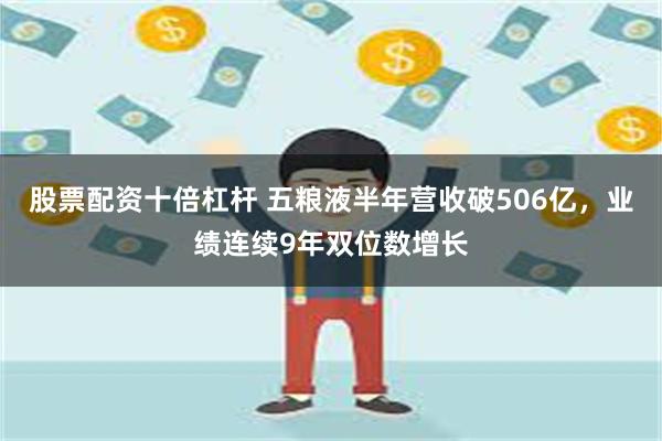 股票配资十倍杠杆 五粮液半年营收破506亿，业绩连续9年双位数增长