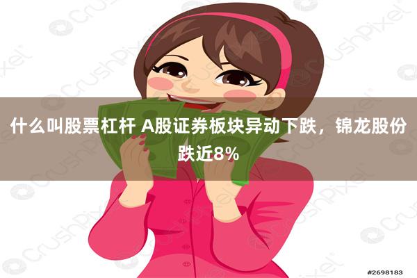 什么叫股票杠杆 A股证券板块异动下跌，锦龙股份跌近8%