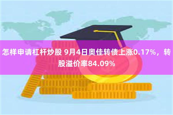 怎样申请杠杆炒股 9月4日奥佳转债上涨0.17%，转股溢价率84.09%