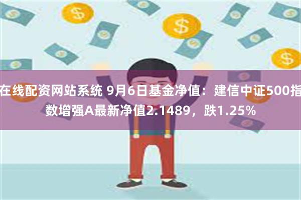 在线配资网站系统 9月6日基金净值：建信中证500指数增强A最新净值2.1489，跌1.25%