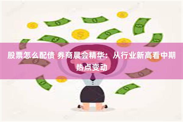 股票怎么配债 券商晨会精华：从行业新高看中期热点变动