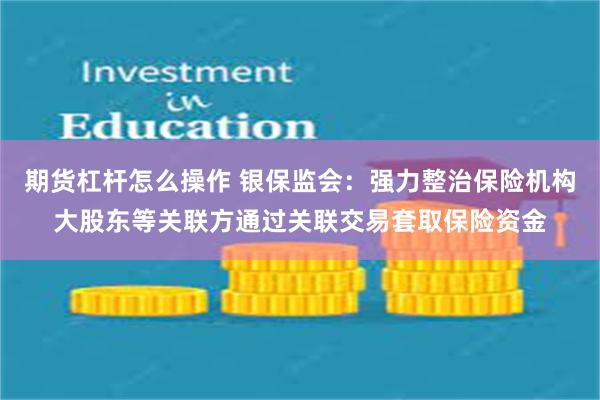 期货杠杆怎么操作 银保监会：强力整治保险机构大股东等关联方通过关联交易套取保险资金