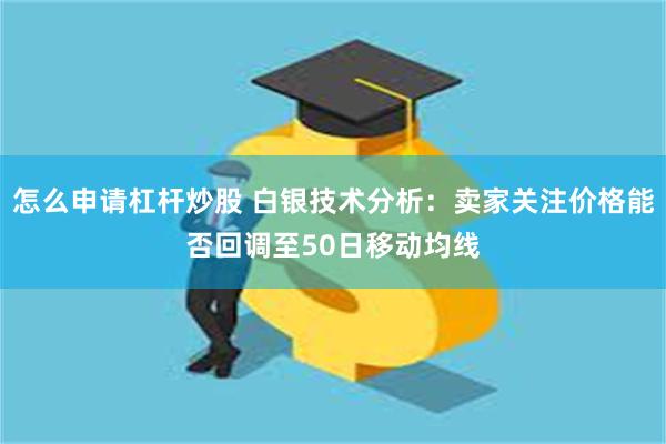 怎么申请杠杆炒股 白银技术分析：卖家关注价格能否回调至50日移动均线