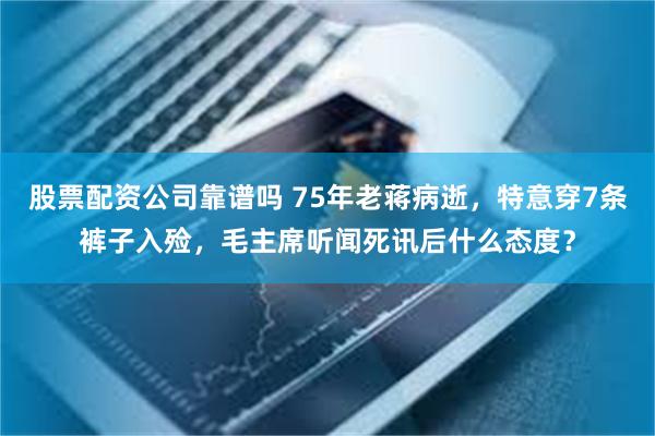 股票配资公司靠谱吗 75年老蒋病逝，特意穿7条裤子入殓，毛主席听闻死讯后什么态度？