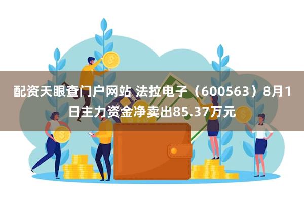 配资天眼查门户网站 法拉电子（600563）8月1日主力资金净卖出85.37万元