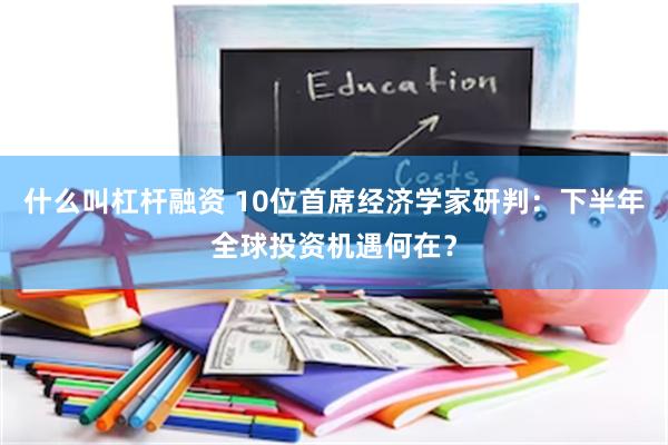 什么叫杠杆融资 10位首席经济学家研判：下半年全球投资机遇何在？