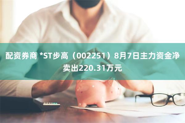 配资券商 *ST步高（002251）8月7日主力资金净卖出220.31万元