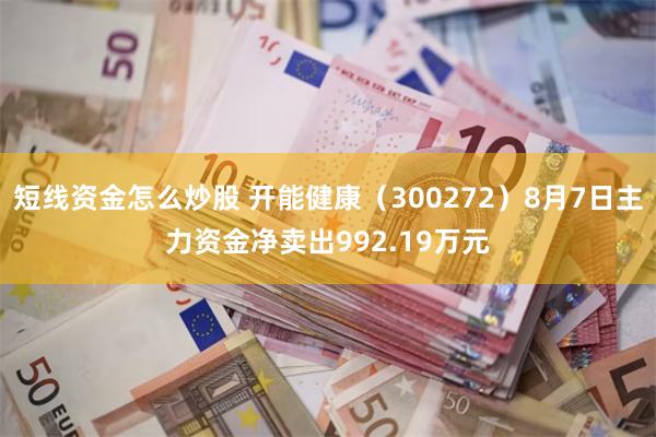 短线资金怎么炒股 开能健康（300272）8月7日主力资金净卖出992.19万元