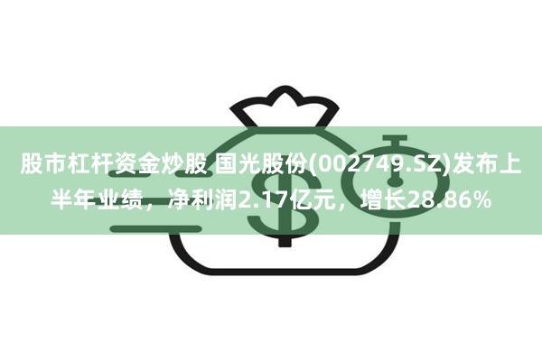 股市杠杆资金炒股 国光股份(002749.SZ)发布上半年业绩，净利润2.17亿元，增长28.86%