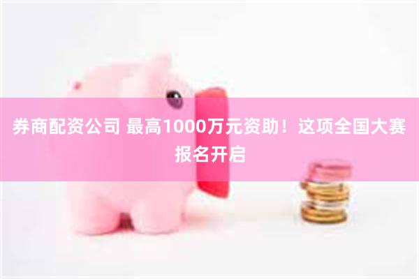 券商配资公司 最高1000万元资助！这项全国大赛报名开启