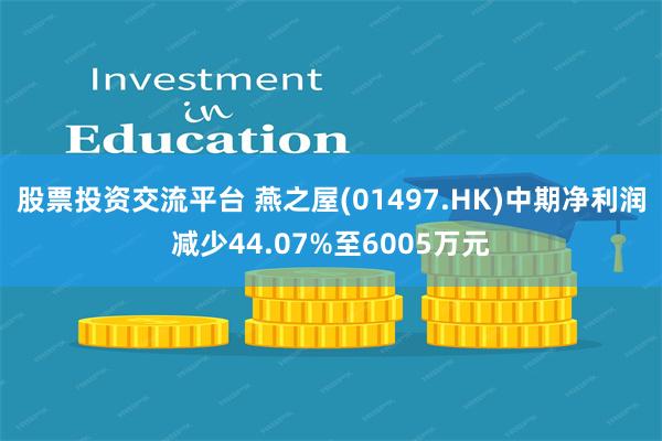 股票投资交流平台 燕之屋(01497.HK)中期净利润减少44.07%至6005万元