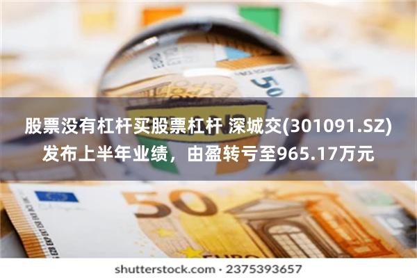 股票没有杠杆买股票杠杆 深城交(301091.SZ)发布上半年业绩，由盈转亏至965.17万元