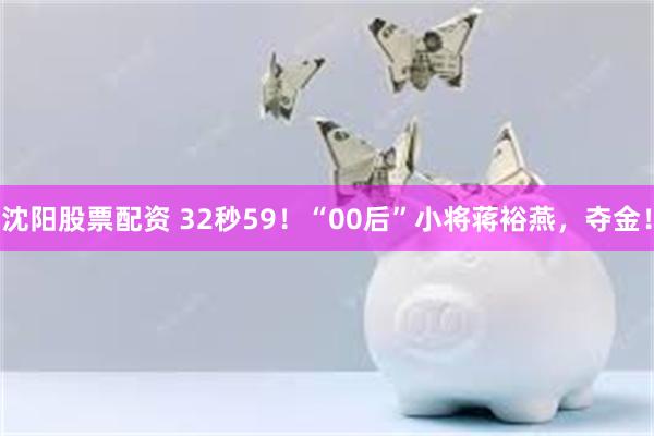 沈阳股票配资 32秒59！“00后”小将蒋裕燕，夺金！