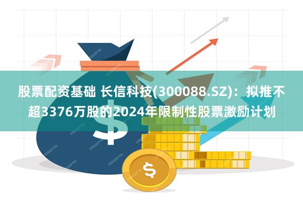 股票配资基础 长信科技(300088.SZ)：拟推不超3376万股的2024年限制性股票激励计划