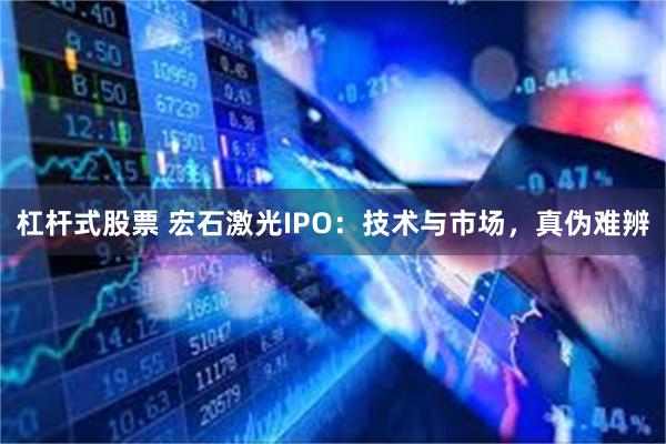 杠杆式股票 宏石激光IPO：技术与市场，真伪难辨