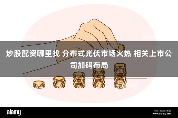 炒股配资哪里找 分布式光伏市场火热 相关上市公司加码布局