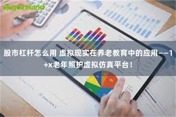 股市杠杆怎么用 虚拟现实在养老教育中的应用——1+x老年照护虚拟仿真平台！