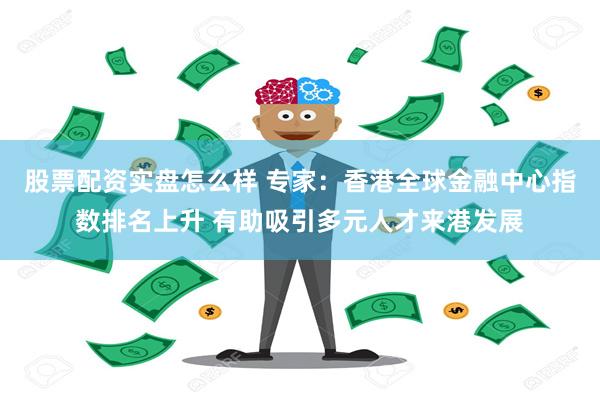 股票配资实盘怎么样 专家：香港全球金融中心指数排名上升 有助吸引多元人才来港发展