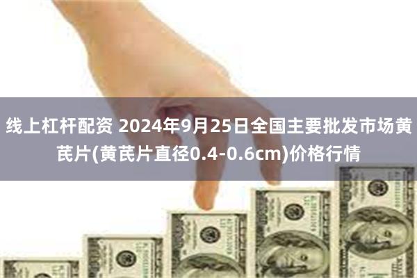 线上杠杆配资 2024年9月25日全国主要批发市场黄芪片(黄芪片直径0.4-0.6cm)价格行情