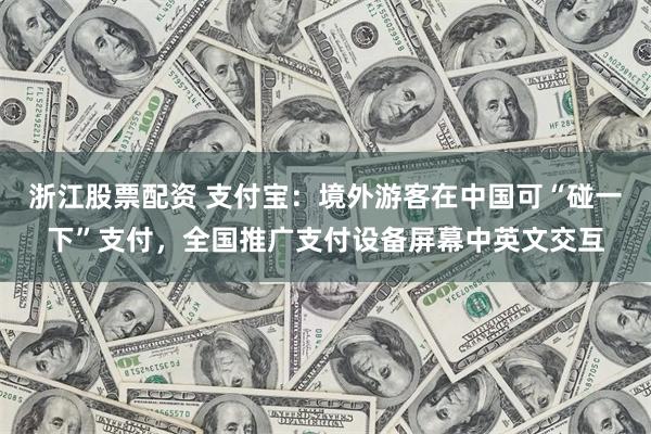 浙江股票配资 支付宝：境外游客在中国可“碰一下”支付，全国推广支付设备屏幕中英文交互