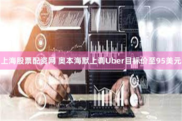 上海股票配资网 奥本海默上调Uber目标价至95美元