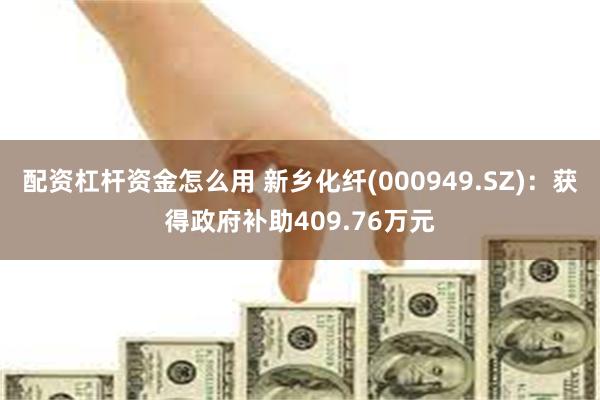 配资杠杆资金怎么用 新乡化纤(000949.SZ)：获得政府补助409.76万元