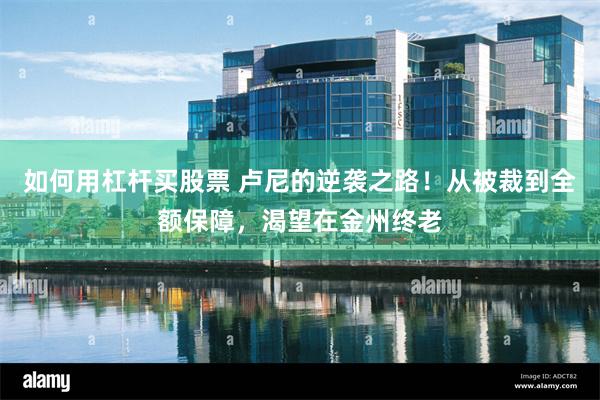 如何用杠杆买股票 卢尼的逆袭之路！从被裁到全额保障，渴望在金州终老