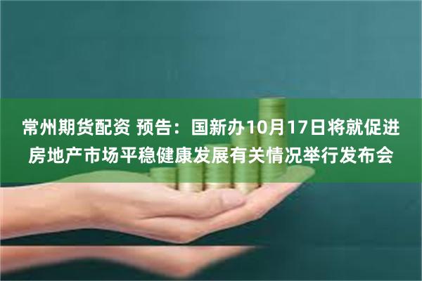 常州期货配资 预告：国新办10月17日将就促进房地产市场平稳健康发展有关情况举行发布会