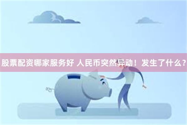 股票配资哪家服务好 人民币突然异动！发生了什么？