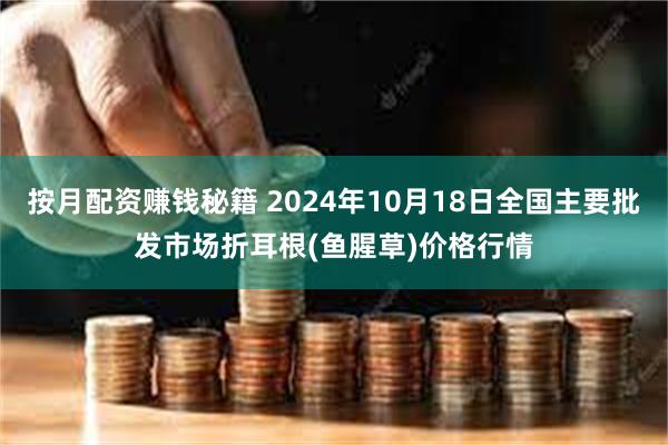 按月配资赚钱秘籍 2024年10月18日全国主要批发市场折耳根(鱼腥草)价格行情