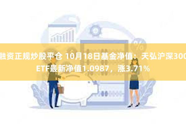 融资正规炒股平仓 10月18日基金净值：天弘沪深300ETF最新净值1.0987，涨3.71%