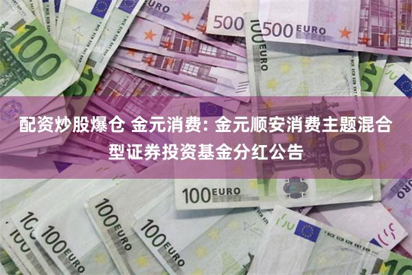 配资炒股爆仓 金元消费: 金元顺安消费主题混合型证券投资基金分红公告