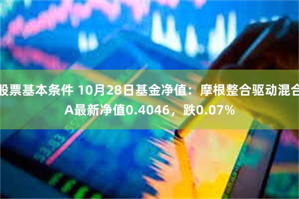 股票基本条件 10月28日基金净值：摩根整合驱动混合A最新净值0.4046，跌0.07%