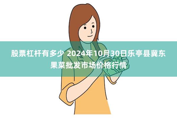 股票杠杆有多少 2024年10月30日乐亭县冀东果菜批发市场价格行情