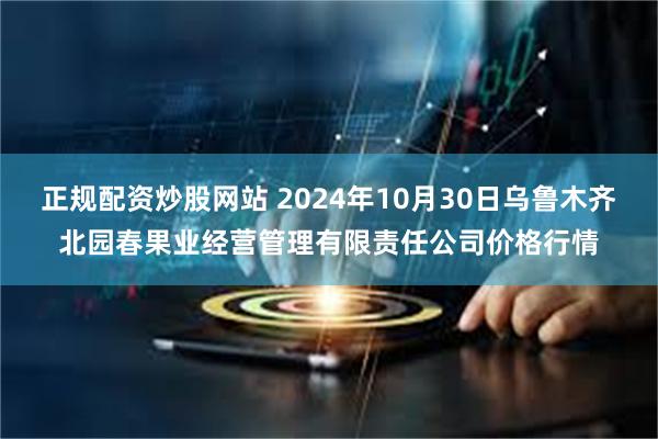 正规配资炒股网站 2024年10月30日乌鲁木齐北园春果业经营管理有限责任公司价格行情