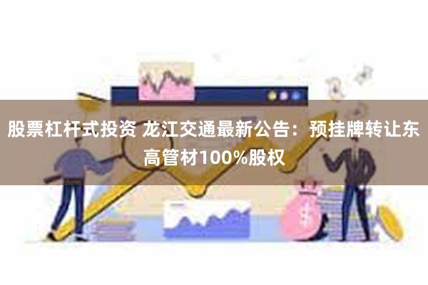 股票杠杆式投资 龙江交通最新公告：预挂牌转让东高管材100%股权