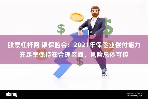 股票杠杆网 银保监会：2021年保险业偿付能力充足率保持在合理区间，风险总体可控