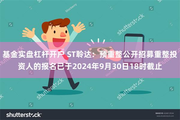 基金实盘杠杆开户 ST聆达：预重整公开招募重整投资人的报名已于2024年9月30日18时截止