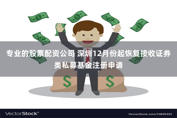 专业的股票配资公司 深圳12月份起恢复接收证券类私募基金注册申请