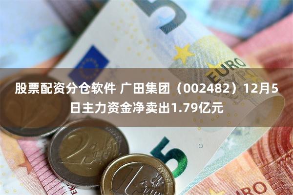 股票配资分仓软件 广田集团（002482）12月5日主力资金净卖出1.79亿元