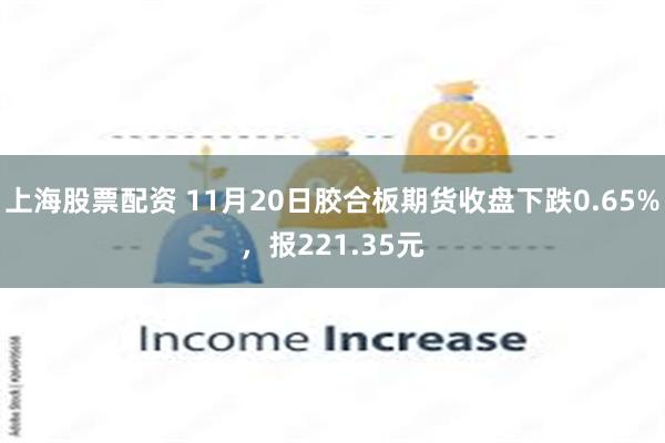 上海股票配资 11月20日胶合板期货收盘下跌0.65%，报221.35元