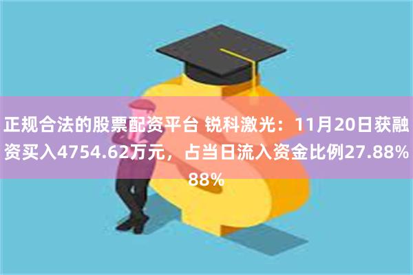 正规合法的股票配资平台 锐科激光：11月20日获融资买入4754.62万元，占当日流入资金比例27.88%