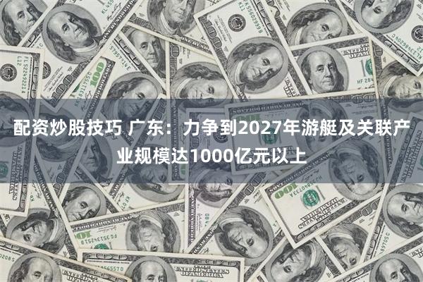 配资炒股技巧 广东：力争到2027年游艇及关联产业规模达1000亿元以上