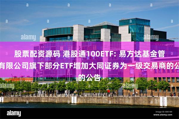 股票配资源码 港股通100ETF: 易方达基金管理有限公司旗下部分ETF增加大同证券为一级交易商的公告