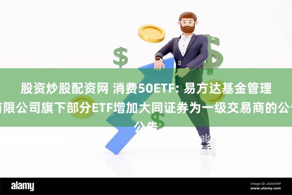 股资炒股配资网 消费50ETF: 易方达基金管理有限公司旗下部分ETF增加大同证券为一级交易商的公告