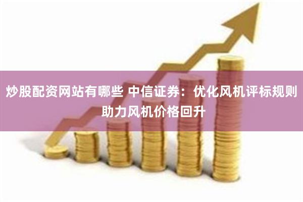 炒股配资网站有哪些 中信证券：优化风机评标规则 助力风机价格回升