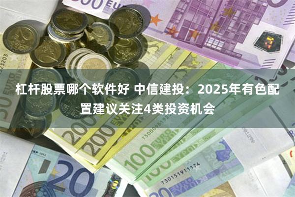 杠杆股票哪个软件好 中信建投：2025年有色配置建议关注4类投资机会