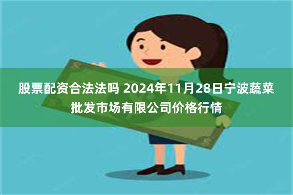 股票配资合法法吗 2024年11月28日宁波蔬菜批发市场有限公司价格行情