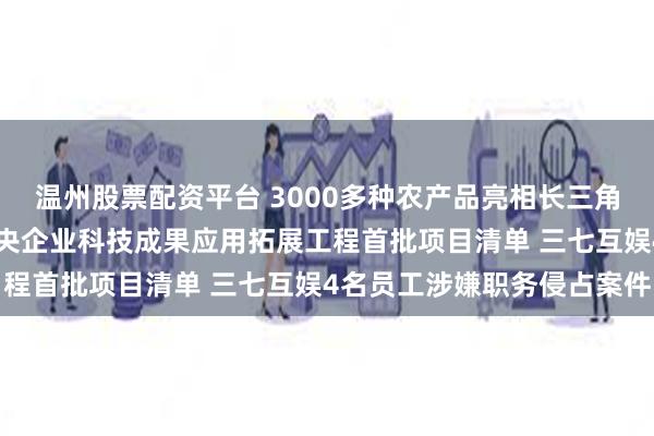 温州股票配资平台 3000多种农产品亮相长三角供销大集 国资委发布中央企业科技成果应用拓展工程首批项目清单 三七互娱4名员工涉嫌职务侵占案件